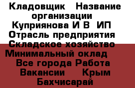 Кладовщик › Название организации ­ Куприянова И.В, ИП › Отрасль предприятия ­ Складское хозяйство › Минимальный оклад ­ 1 - Все города Работа » Вакансии   . Крым,Бахчисарай